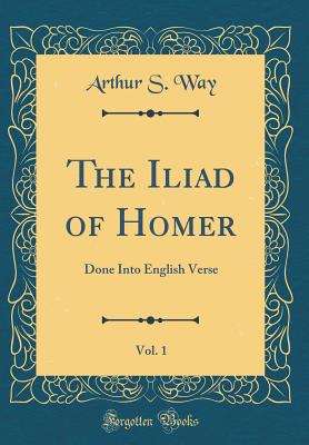 The Iliad of Homer, Vol. 1: Done Into English Verse (Classic Reprint) - Way, Arthur S