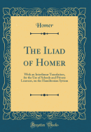 The Iliad of Homer: With an Interlinear Translation, for the Use of Schools and Private Learners, on the Hamiltonian System (Classic Reprint)