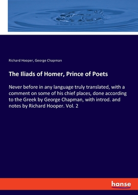 The Iliads of Homer, Prince of Poets: Never before in any language truly translated, with a comment on some of his chief places, done according to the Greek by George Chapman, with introd. and notes by Richard Hooper. Vol. 2 - Chapman, George, and Hooper, Richard