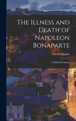 The Illness and Death of Napoleon Bonaparte: A Medical Criticism - Chaplin, Arnold