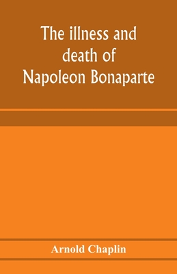 The illness and death of Napoleon Bonaparte: a medical criticism - Chaplin, Arnold