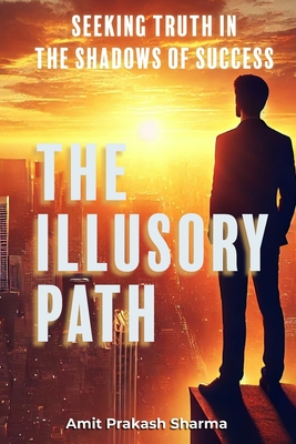The Illusory Path: "Seeking Truth in the Shadows of Success" - Sharma, Amit Prakash