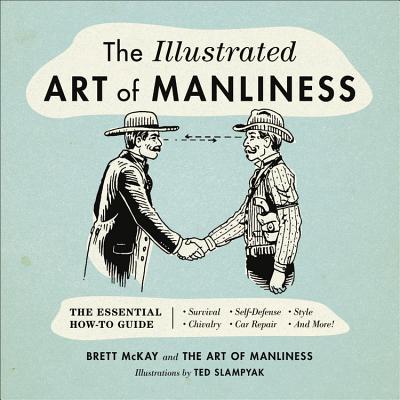 The Illustrated Art of Manliness: The Essential How-To Guide: Survival, Chivalry, Self-Defense, Style, Car Repair, and More! - McKay, Brett