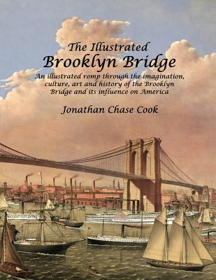 The Illustrated Brooklyn Bridge: An Illustrated Romp Through the Imagination, Culture, Art and History of the Brooklyn Bridge and Its Influence on America - Cook, Jonathan Chase