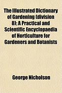 The Illustrated Dictionary of Gardening (Division 8); A Practical and Scientific Encyclopaedia of Horticulture for Gardeners and Botanists - Nicholson, George