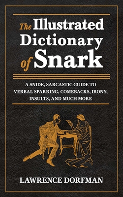 The Illustrated Dictionary of Snark: A Snide, Sarcastic Guide to Verbal Sparring, Comebacks, Irony, Insults, and Much More - Dorfman, Lawrence
