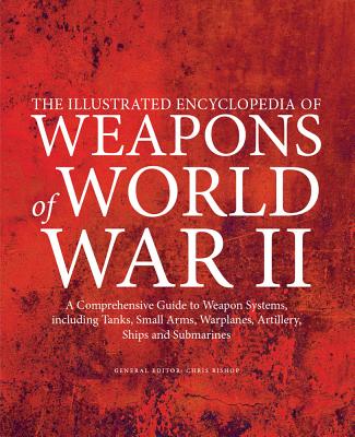 The Illustrated Encyclopedia of Weapons of World War II: A Comprehensive Guide to Weapon Systems, Including Tanks, Small Arms, Warplanes, Artillery, Ships and Submarines - Bishop, Chris (Editor)