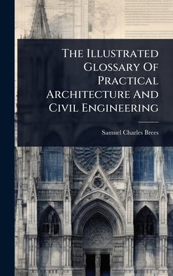 The Illustrated Glossary Of Practical Architecture And Civil Engineering - Brees, Samuel Charles