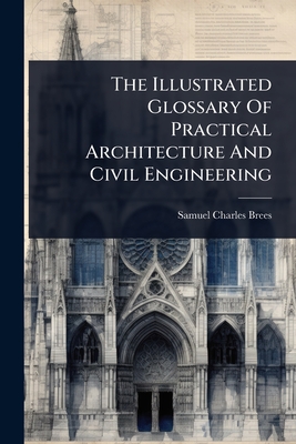 The Illustrated Glossary Of Practical Architecture And Civil Engineering - Brees, Samuel Charles