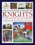 The Illustrated History of Knights and the Golden Age of Chivalry: A Magnificent Account of the Medieval Knight and the Chivalric Code, with Over 450 Images of Their Quests, Battles, Tournaments, Triumphs, Courts and Castles