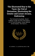 The Illustrated Key to the Tarot, the Veil of Divination, Illustrating the Greater and Lesser Arcana, Embracing: The Veil and Its Symbols. Secret Tradition Under the Veil of Divination. Art of Tarot Divination. Outer Method of the Oracles. the Tarot In...