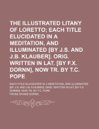 The Illustrated Litany of Loretto: Each Title Elucidated in a Meditation, and Illuminated [By J.S. and J.B. Klauber]. Orig. Written in Lat. [By F.X. Dornn], Now Tr. by T.C. Pope