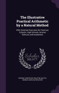 The Illustrative Practical Arithmetic by a Natural Method: With Dictation Exercises for Common Schools, High Schools, Normal Schools, and Academies