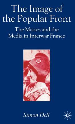 The Image of the Popular Front: The Masses and the Media in Interwar France - Dell, Simon, Dr.