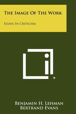 The Image of the Work: Essays in Criticism - Lehman, Benjamin H, and Evans, Bertrand (Editor), and Miles, Josephine (Editor)