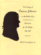 The Image of Thomas Jefferson in the Public Eye: Portraits for the People, 1800-1809 - Cunningham, Noble E