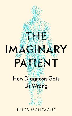 The Imaginary Patient: How Diagnosis Gets Us Wrong - Montague, Jules