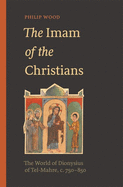 The Imam of the Christians: The World of Dionysius of Tel-Mahre, C. 750-850