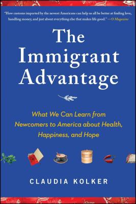 The Immigrant Advantage: What We Can Learn from Newcomers to America about Health, Happiness and Hope - Kolker, Claudia