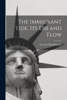 The Immigrant Tide, its ebb and Flow - Steiner, Edward Alfred