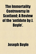 The Immortality Controversy in Scotland; a Review of the 'Antidote ... by J. Boyle'