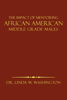 The Impact of Mentoring African American Middle Grade Males - Washington, Linda W