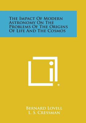 The Impact of Modern Astronomy on the Problems of the Origins of Life and the Cosmos - Lovell, Bernard Sir, and Cressman, L S (Foreword by)
