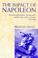 The Impact of Napoleon: Prussian High Politics, Foreign Policy and the Crisis of the Executive, 1797 1806
