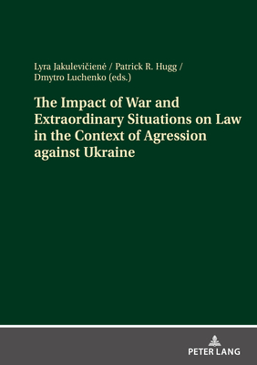 The Impact of War and Extraordinary Situations on Law in the Context of Agression against Ukraine - Hugg, Patrick R. (Editor), and Luchenko, Dmytro (Editor), and Jakuleviciene, Lyra (Editor)