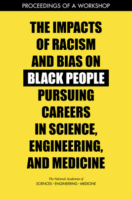 The Impacts of Racism and Bias on Black People Pursuing Careers in Science, Engineering, and Medicine: Proceedings of a Workshop - National Academies of Sciences Engineering and Medicine, and Health and Medicine Division, and Policy and Global Affairs
