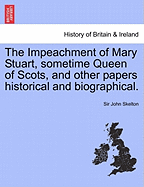 The Impeachment of Mary Stuart, Sometime Queen of Scots, and Other Papers, Historical and Biographical