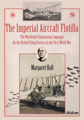 The Imperial Aircraft Flotilla: The Worldwide Fundraising Campaign for the British Flying Services in the First World War - Hall, Margaret