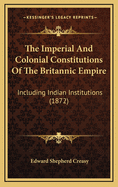 The Imperial and Colonial Constitutions of the Britannic Empire: Including Indian Institutions (1872)