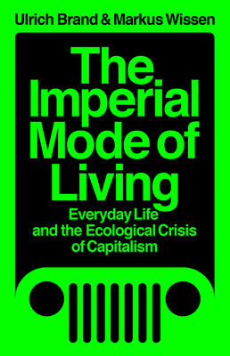 The Imperial Mode of Living: Everyday Life and the Ecological Crisis of Capitalism - Brand, Ulrich, and Wissen, Markus