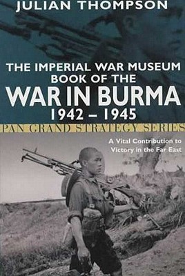 The Imperial War Museum Book of the War in Burma 1942-1945: A Vital Contribution to Victory in the Far East - Thompson, Julian, Gen., and Imperial War Museum (Contributions by)