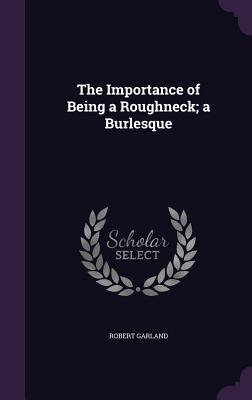 The Importance of Being a Roughneck; a Burlesque - Garland, Robert