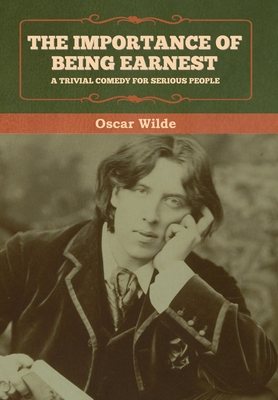 The Importance of Being Earnest: A Trivial Comedy for Serious People - Wilde, Oscar