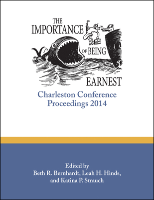 The Importance of Being Earnest: Charleston Conference Proceedings, 2014 - Bernhardt, Beth R (Editor), and Hinds, Leah H (Editor), and Strauch, Katina P (Editor)