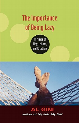 The Importance of Being Lazy: In Praise of Play, Leisure, and Vacation - Gini, Al