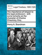 The Importance of Religion to the Legal Profession: With Some Remarks on the Character of Charles Chauncey, Esq.. - Boardman, Henry Augustus