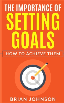 The Importance of Setting Goals: How to Achieve Them - Johnson, Brian