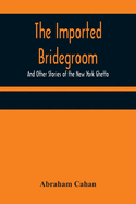 The Imported Bridegroom; And Other Stories of the New York Ghetto