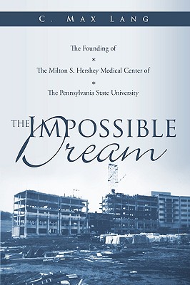 The Impossible Dream: The Founding of The Milton S. Hershey Medical Center of The Pennsylvania State University - Lang, C Max