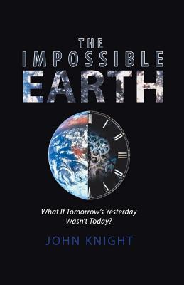 The Impossible Earth: What If Tomorrow'S Yesterday Wasn'T Today? - Knight, John, Sir