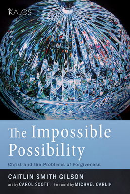 The Impossible Possibility: Christ and the Problems of Forgiveness - Smith Gilson, Caitlin