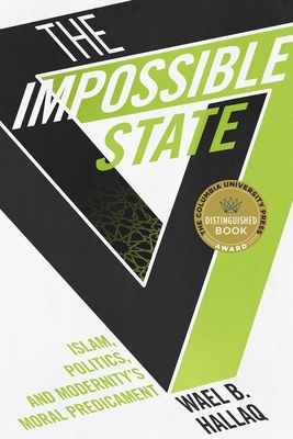 The Impossible State: Islam, Politics, and Modernity's Moral Predicament - Hallaq, Wael