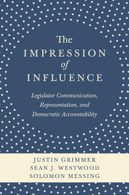 The Impression of Influence: Legislator Communication, Representation, and Democratic Accountability - Grimmer, Justin, Professor, and Westwood, Sean J, and Messing, Solomon