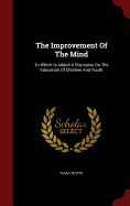 The Improvement Of The Mind: To Which Is Added A Discourse On The Education Of Children And Youth
