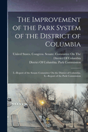 The Improvement of the Park System of the District of Columbia: I.--Report of the Senate Committee On the District of Columbia. Ii.--Report of the Park Commission