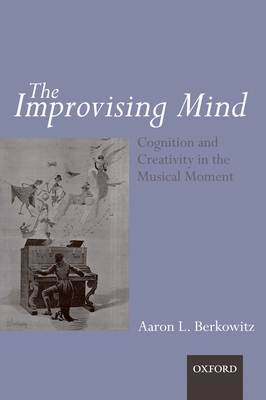 The Improvising Mind: Cognition and Creativity in the Musical Moment - Berkowitz, Aaron